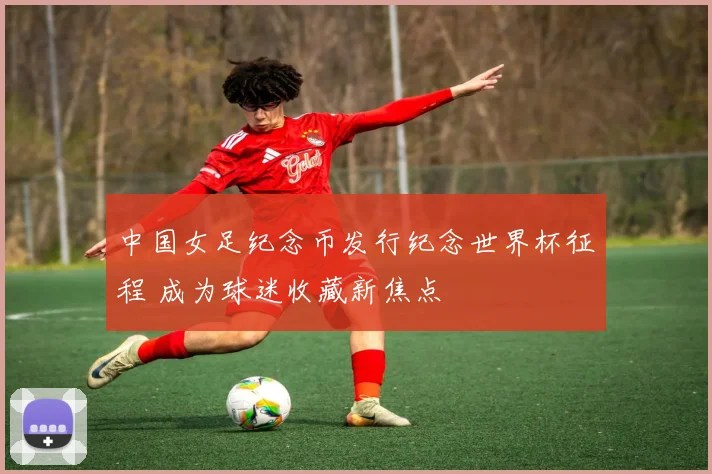 中国女足纪念币发行纪念世界杯征程 成为球迷收藏新焦点