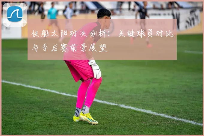 快船太阳对决分析：关键球员对比与季后赛前景展望