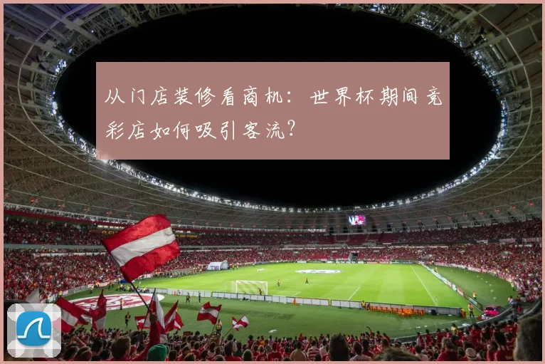从门店装修看商机：世界杯期间竞彩店如何吸引客流？