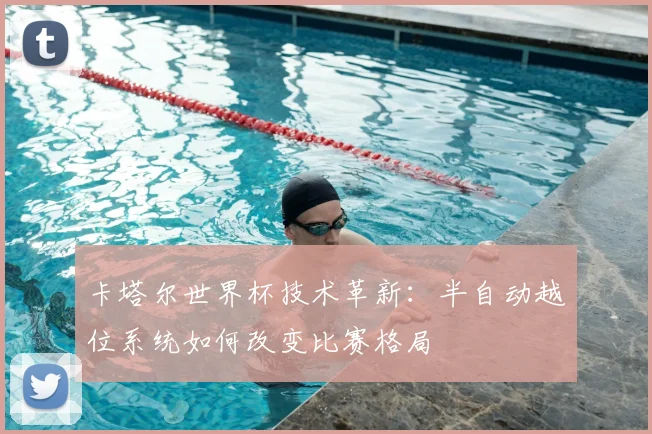 卡塔尔世界杯技术革新：半自动越位系统如何改变比赛格局