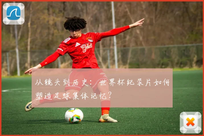 从镜头到历史：世界杯纪录片如何塑造足球集体记忆？