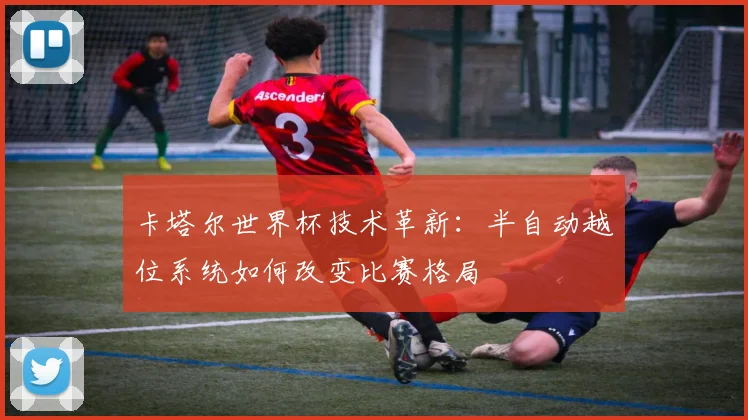 卡塔尔世界杯技术革新：半自动越位系统如何改变比赛格局