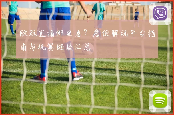 欧冠直播哪里看？詹俊解说平台指南与观赛链接汇总