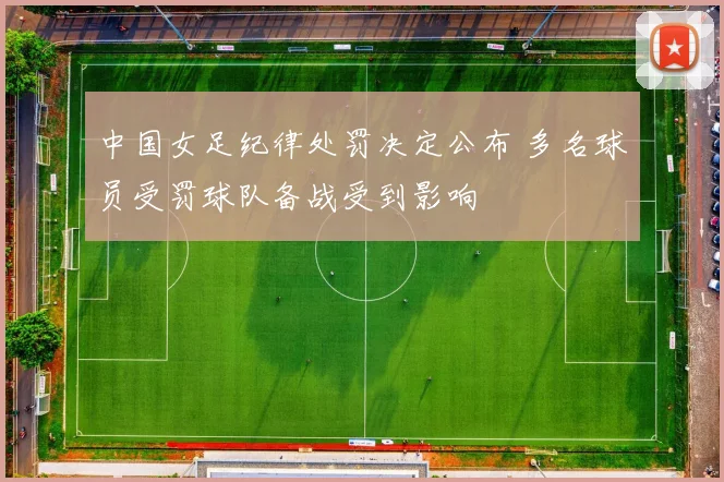 中国女足纪律处罚决定公布 多名球员受罚球队备战受到影响