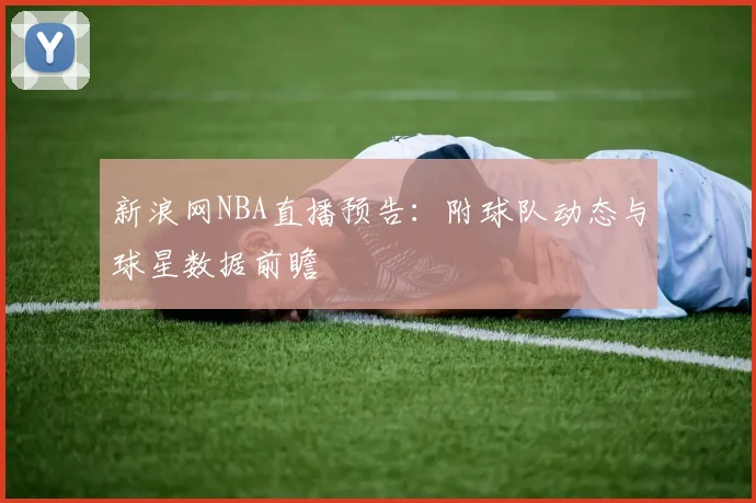新浪网NBA直播预告：附球队动态与球星数据前瞻