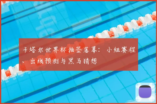 卡塔尔世界杯抽签落幕：小组赛程、出线预测与黑马猜想