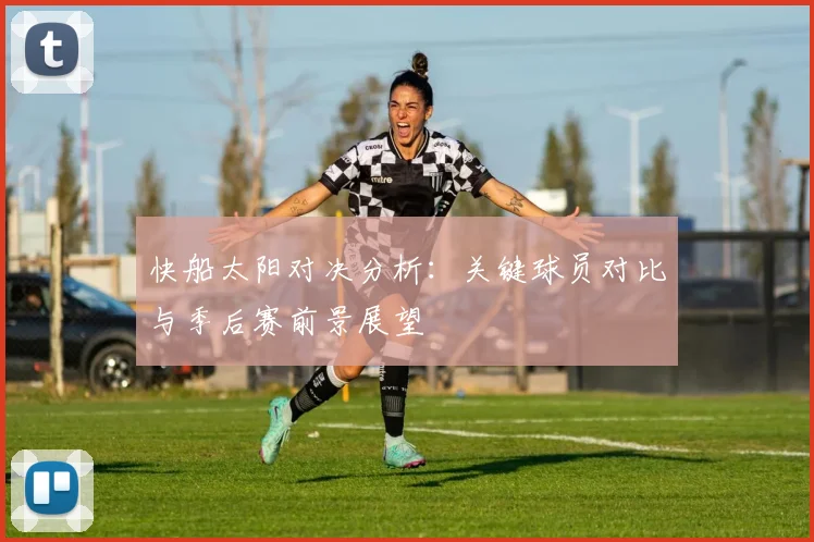 快船太阳对决分析：关键球员对比与季后赛前景展望