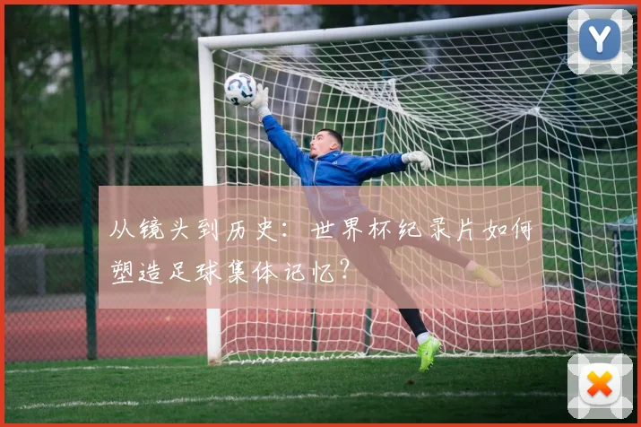 从镜头到历史：世界杯纪录片如何塑造足球集体记忆？