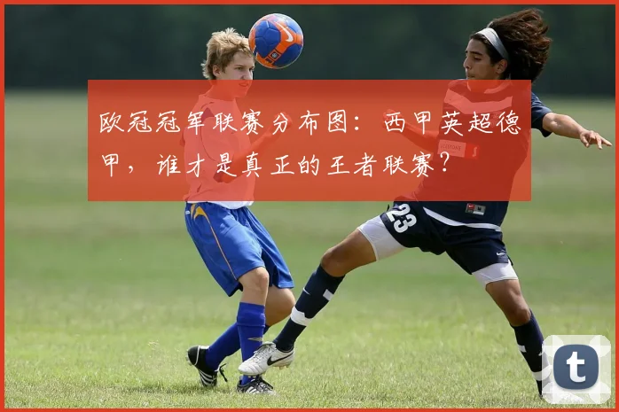 欧冠冠军联赛分布图：西甲英超德甲，谁才是真正的王者联赛？