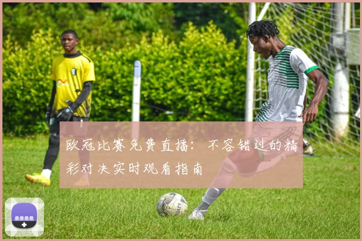 欧冠比赛免费直播：不容错过的精彩对决实时观看指南