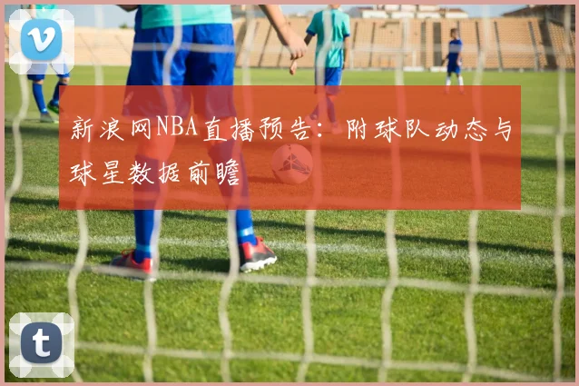 新浪网NBA直播预告：附球队动态与球星数据前瞻