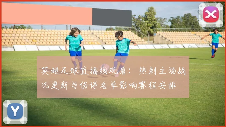 英超足球直播线观看：热刺主场战况更新与伤停名单影响赛程安排
